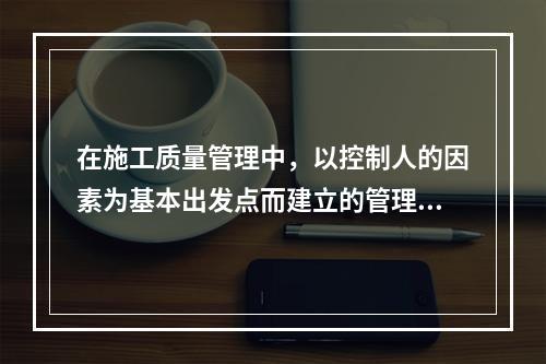 在施工质量管理中，以控制人的因素为基本出发点而建立的管理制度