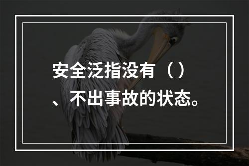 安全泛指没有（ ）、不出事故的状态。