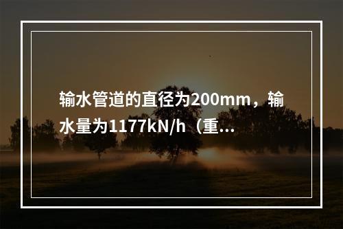 输水管道的直径为200mm，输水量为1177kN/h（重量