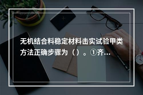 无机结合料稳定材料击实试验甲类方法正确步骤为（ ）。①齐筒顶