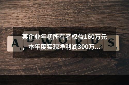 某企业年初所有者权益160万元，本年度实现净利润300万元，