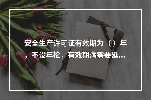 安全生产许可证有效期为（ ）年，不设年检，有效期满需要延期的