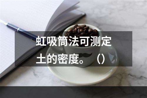 虹吸筒法可测定土的密度。（）