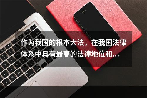 作为我国的根本大法，在我国法律体系中具有最高的法律地位和法律