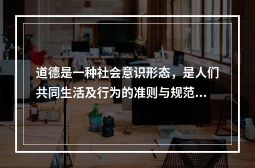 道德是一种社会意识形态，是人们共同生活及行为的准则与规范，是