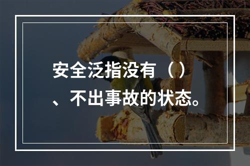 安全泛指没有（ ）、不出事故的状态。