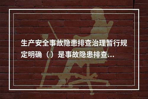 生产安全事故隐患排查治理暂行规定明确（ ）是事故隐患排查、治