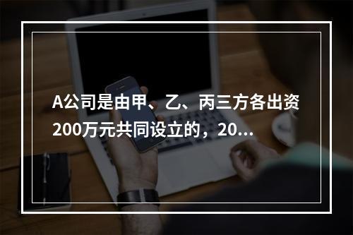 A公司是由甲、乙、丙三方各出资200万元共同设立的，2019