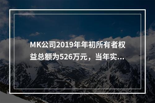 MK公司2019年年初所有者权益总额为526万元，当年实现净