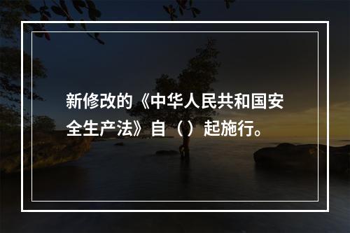 新修改的《中华人民共和国安全生产法》自（ ）起施行。