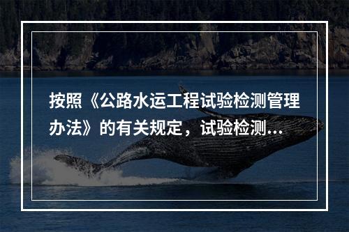 按照《公路水运工程试验检测管理办法》的有关规定，试验检测报告