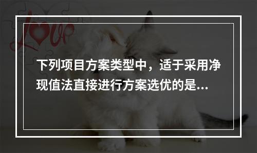 下列项目方案类型中，适于采用净现值法直接进行方案选优的是（