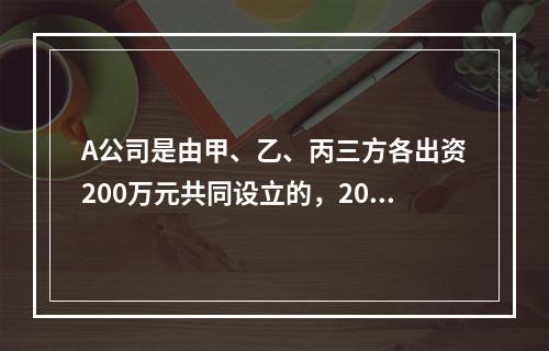 A公司是由甲、乙、丙三方各出资200万元共同设立的，2019