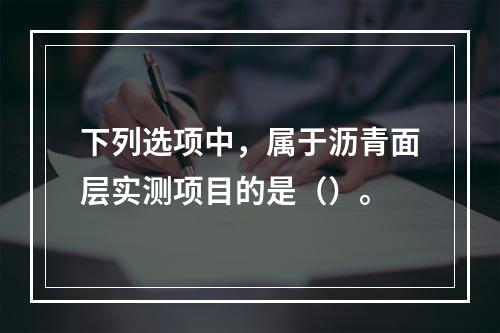 下列选项中，属于沥青面层实测项目的是（）。