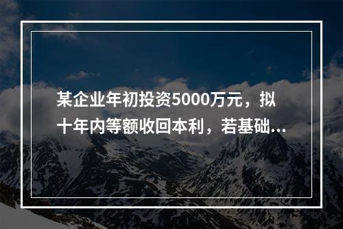 某企业年初投资5000万元，拟十年内等额收回本利，若基础收