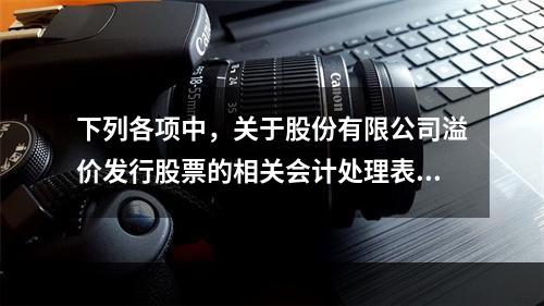 下列各项中，关于股份有限公司溢价发行股票的相关会计处理表述正