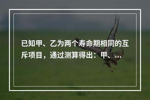 已知甲、乙为两个寿命期相同的互斥项目，通过测算得出：甲、乙