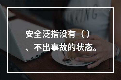 安全泛指没有（ ）、不出事故的状态。