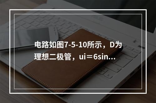 电路如图7-5-10所示，D为理想二极管，ui＝6sinω