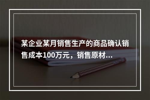 某企业某月销售生产的商品确认销售成本100万元，销售原材料确