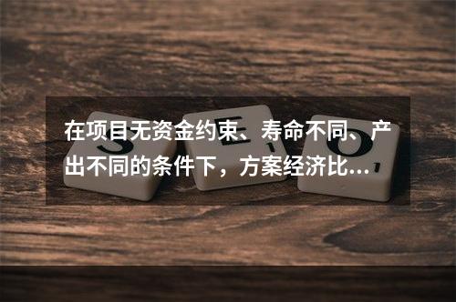 在项目无资金约束、寿命不同、产出不同的条件下，方案经济比选