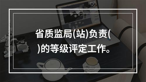 省质监局(站)负责( )的等级评定工作。