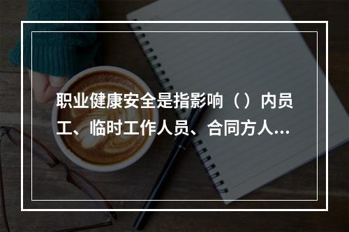 职业健康安全是指影响（ ）内员工、临时工作人员、合同方人员、