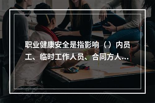 职业健康安全是指影响（ ）内员工、临时工作人员、合同方人员、