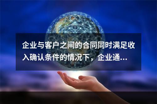 企业与客户之间的合同同时满足收入确认条件的情况下，企业通常应