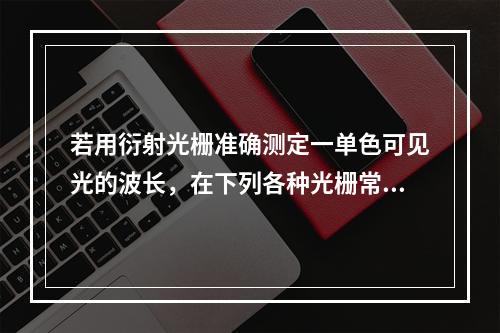 若用衍射光栅准确测定一单色可见光的波长，在下列各种光栅常数