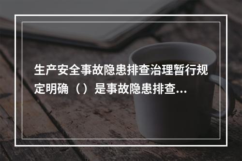 生产安全事故隐患排查治理暂行规定明确（ ）是事故隐患排查、治