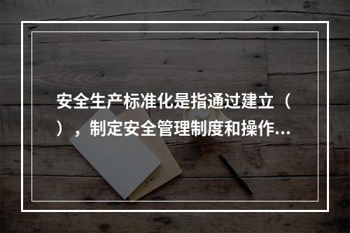 安全生产标准化是指通过建立（ ），制定安全管理制度和操作规程