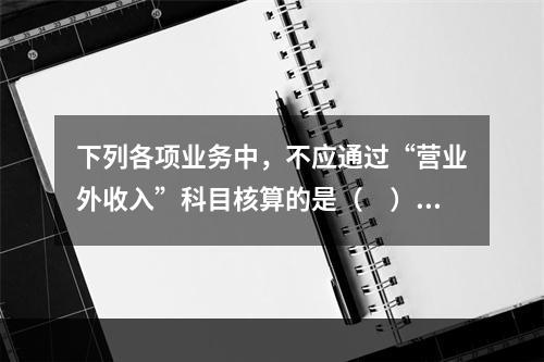 下列各项业务中，不应通过“营业外收入”科目核算的是（　）。