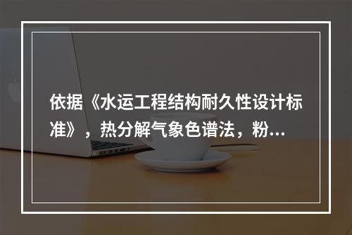 依据《水运工程结构耐久性设计标准》，热分解气象色谱法，粉样中