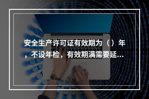 安全生产许可证有效期为（ ）年，不设年检，有效期满需要延期的