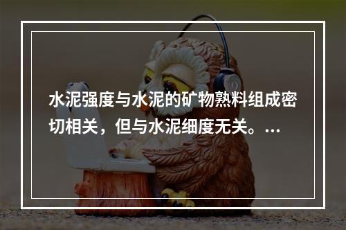 水泥强度与水泥的矿物熟料组成密切相关，但与水泥细度无关。（）