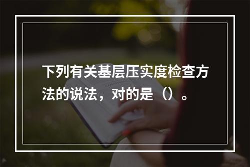 下列有关基层压实度检查方法的说法，对的是（）。