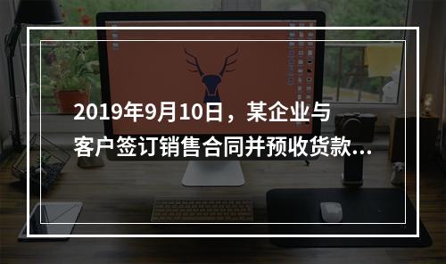 2019年9月10日，某企业与客户签订销售合同并预收货款55