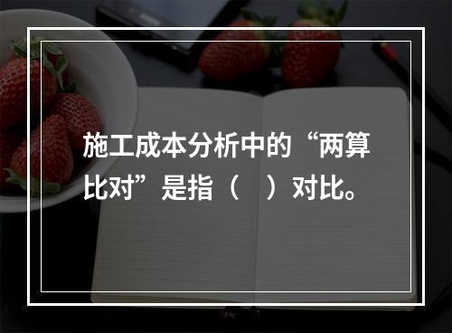 施工成本分析中的“两算比对”是指（　）对比。