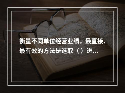 衡量不同单位经营业绩，最直接、最有效的方法是选取（ ）进行计