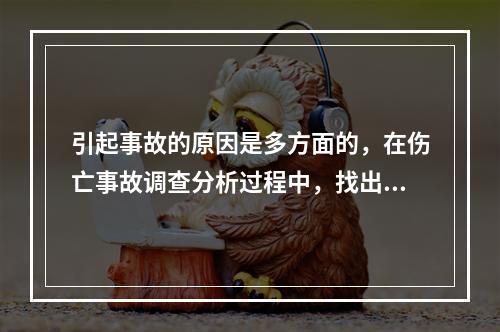 引起事故的原因是多方面的，在伤亡事故调查分析过程中，找出事故