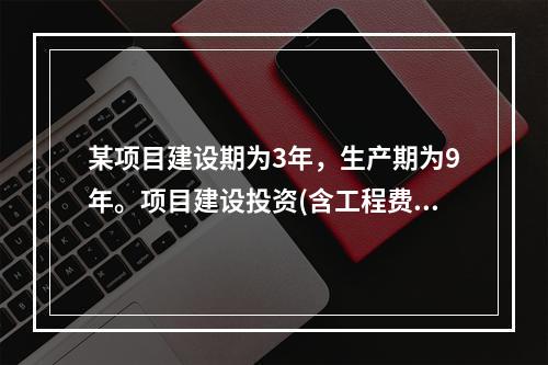 某项目建设期为3年，生产期为9年。项目建设投资(含工程费.其