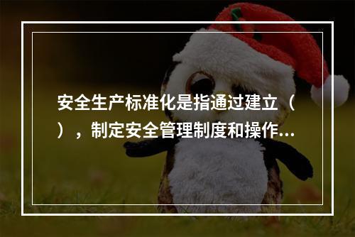 安全生产标准化是指通过建立（ ），制定安全管理制度和操作规程