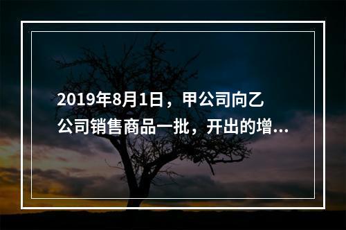 2019年8月1日，甲公司向乙公司销售商品一批，开出的增值税