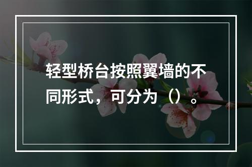 轻型桥台按照翼墙的不同形式，可分为（）。