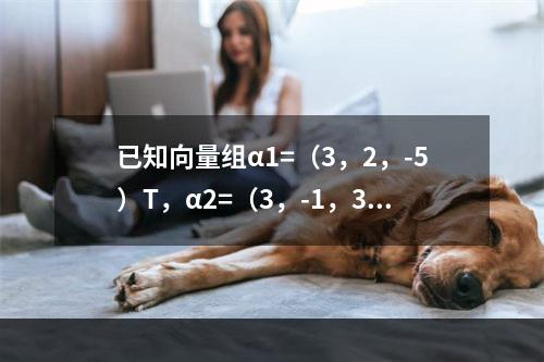 已知向量组α1=（3，2，-5）T，α2=（3，-1，3）