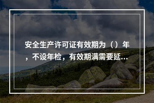 安全生产许可证有效期为（ ）年，不设年检，有效期满需要延期的