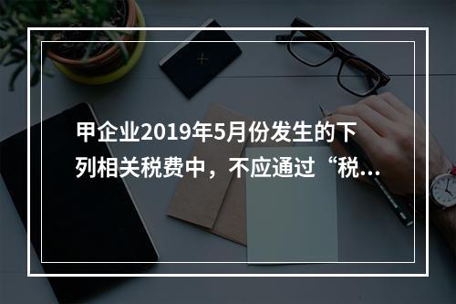 甲企业2019年5月份发生的下列相关税费中，不应通过“税金及