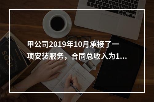 甲公司2019年10月承接了一项安装服务，合同总收入为100