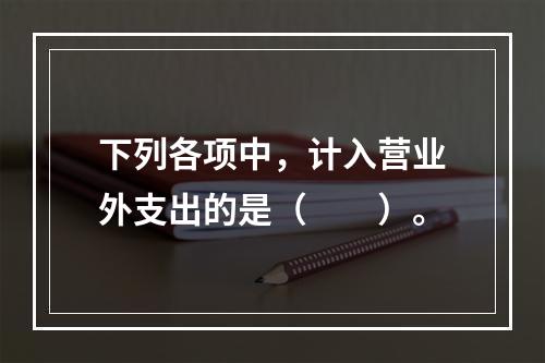 下列各项中，计入营业外支出的是（　　）。